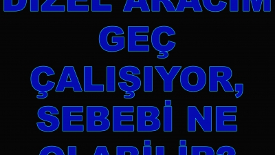 Dizel Aracım Geç Çalışıyor, Nedeni Ne Olabilir?